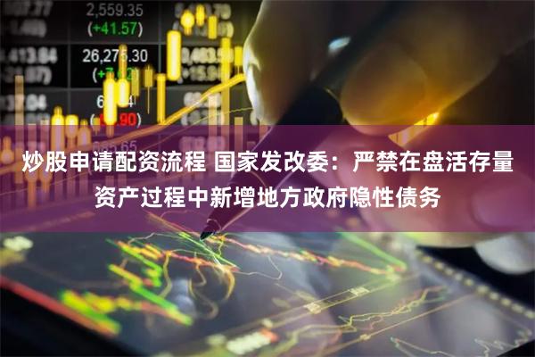 炒股申请配资流程 国家发改委：严禁在盘活存量资产过程中新增地方政府隐性债务