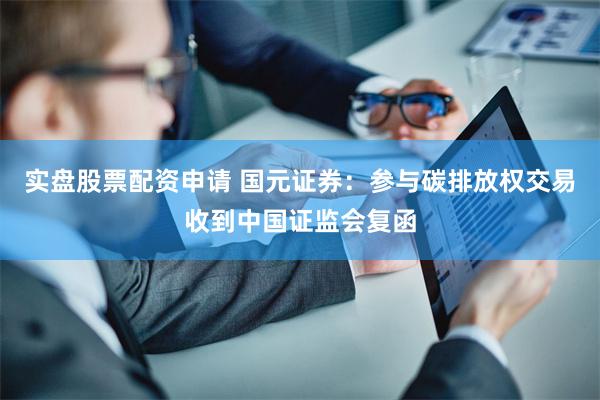 实盘股票配资申请 国元证券：参与碳排放权交易收到中国证监会复函