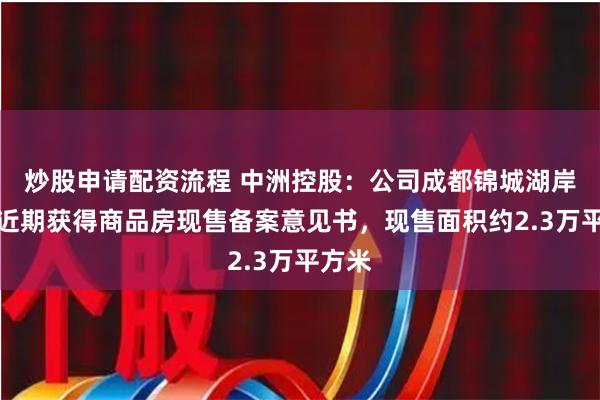 炒股申请配资流程 中洲控股：公司成都锦城湖岸项目近期获得商品房现售备案意见书，现售面积约2.3万平方米