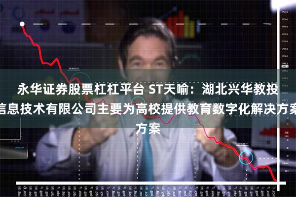 永华证券股票杠杠平台 ST天喻：湖北兴华教投信息技术有限公司主要为高校提供教育数字化解决方案