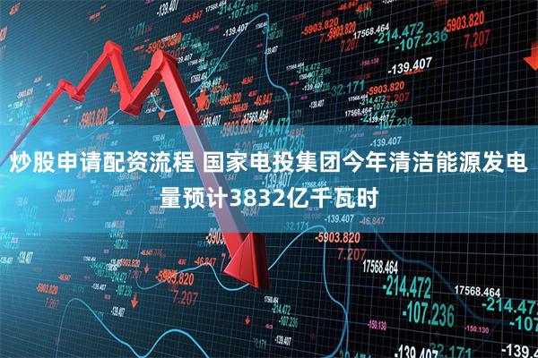 炒股申请配资流程 国家电投集团今年清洁能源发电量预计3832亿千瓦时