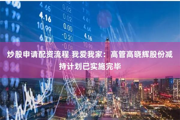 炒股申请配资流程 我爱我家：高管高晓辉股份减持计划已实施完毕