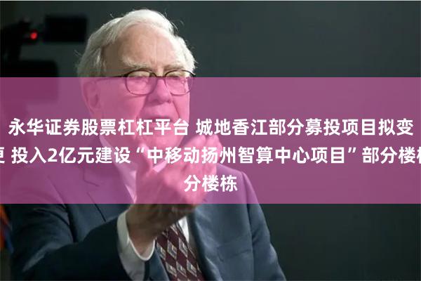 永华证券股票杠杠平台 城地香江部分募投项目拟变更 投入2亿元建设“中移动扬州智算中心项目”部分楼栋