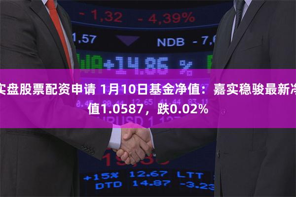 实盘股票配资申请 1月10日基金净值：嘉实稳骏最新净值1.0587，跌0.02%