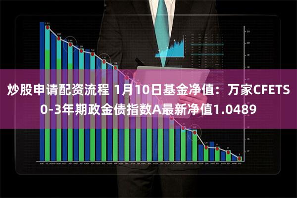 炒股申请配资流程 1月10日基金净值：万家CFETS0-3年期政金债指数A最新净值1.0489