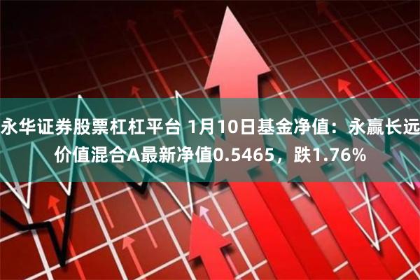 永华证券股票杠杠平台 1月10日基金净值：永赢长远价值混合A最新净值0.5465，跌1.76%