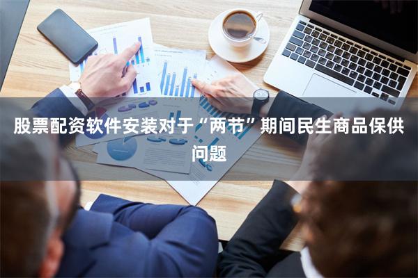 股票配资软件安装对于“两节”期间民生商品保供问题