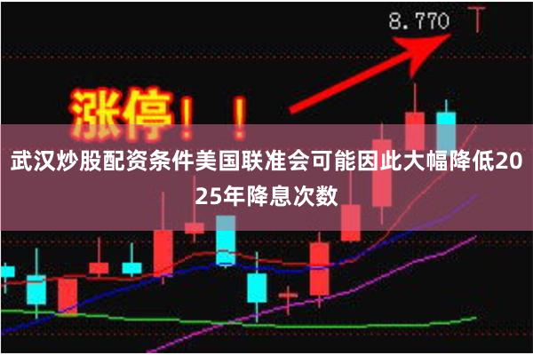 武汉炒股配资条件美国联准会可能因此大幅降低2025年降息次数