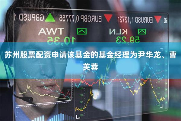 苏州股票配资申请该基金的基金经理为尹华龙、曹芙蓉