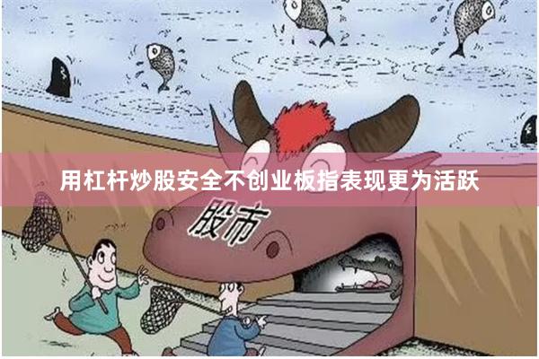 用杠杆炒股安全不创业板指表现更为活跃
