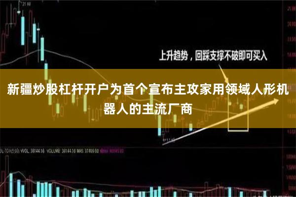 新疆炒股杠杆开户为首个宣布主攻家用领域人形机器人的主流厂商