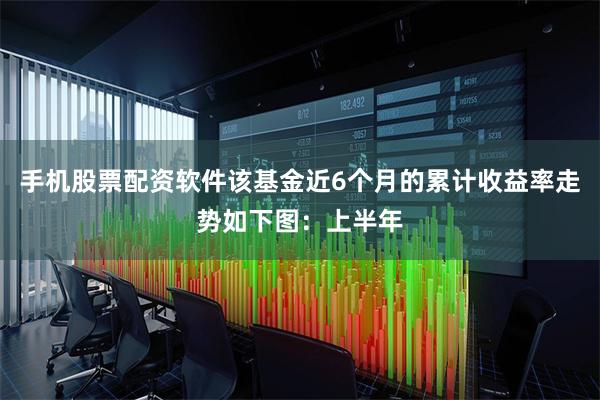 手机股票配资软件该基金近6个月的累计收益率走势如下图：上半年