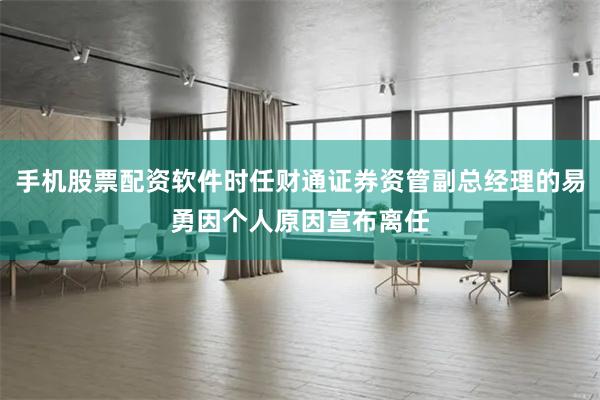 手机股票配资软件时任财通证券资管副总经理的易勇因个人原因宣布离任