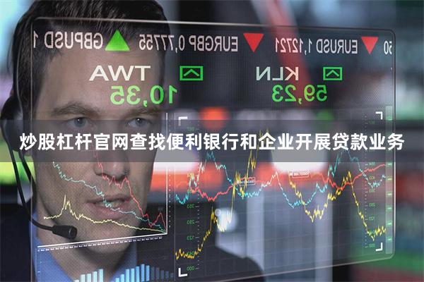 炒股杠杆官网查找便利银行和企业开展贷款业务