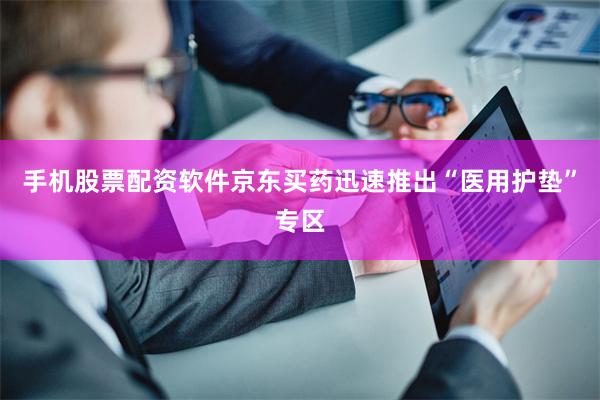 手机股票配资软件京东买药迅速推出“医用护垫”专区