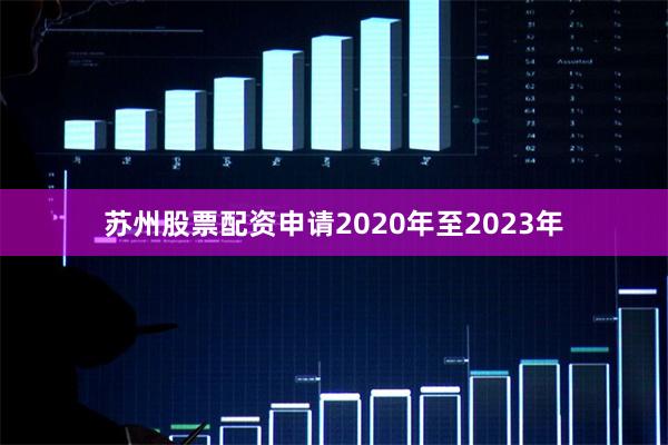 苏州股票配资申请2020年至2023年
