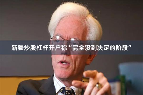 新疆炒股杠杆开户称“完全没到决定的阶段”
