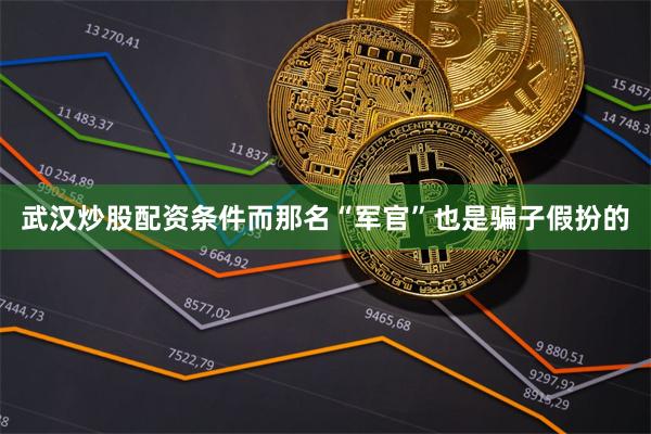 武汉炒股配资条件而那名“军官”也是骗子假扮的