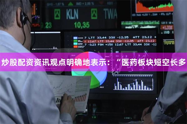 炒股配资资讯观点明确地表示：“医药板块短空长多