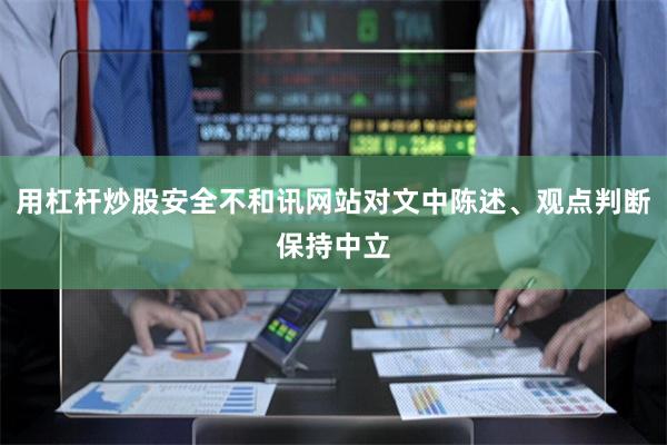 用杠杆炒股安全不和讯网站对文中陈述、观点判断保持中立