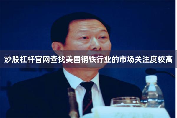 炒股杠杆官网查找美国钢铁行业的市场关注度较高
