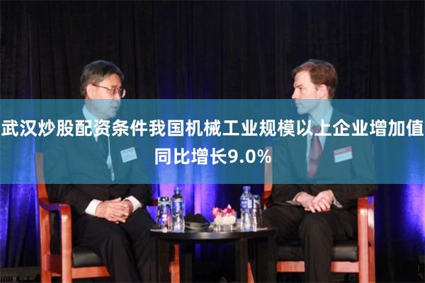 武汉炒股配资条件我国机械工业规模以上企业增加值同比增长9.0%