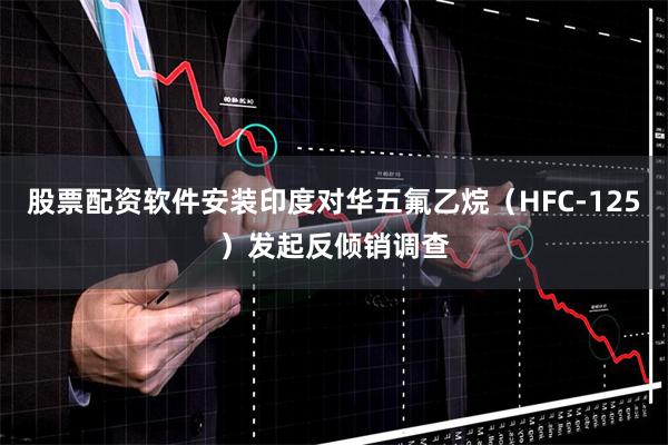 股票配资软件安装印度对华五氟乙烷（HFC-125）发起反倾销调查